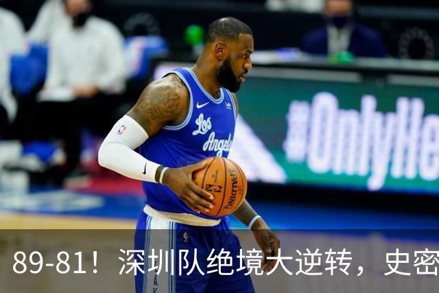 89-81！深圳队绝境大逆转，史密斯单节22分 球迷：CBA质量越来越低